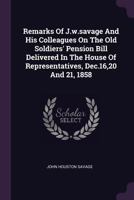 Remarks Of J.w.savage And His Colleagues On The Old Soldiers' Pension Bill Delivered In The House Of Representatives, Dec.16,20 And 21, 1858 1378460847 Book Cover