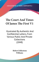 The Court And Times Of James The First V1: Illustrated By Authentic And Confidential Letters, From Various Public And Private Collections 1163954365 Book Cover