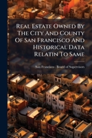 Real Estate Owned By The City And County Of San Francisco And Historical Data Relatin To Same: With Citations From Decisions Of The Superior, Supreme ... To Land Titles Vested In The Municipality... 1277189269 Book Cover