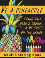 The Be A Pineapple - Stand Tall, Wear A Crown, And Be Sweet On The Inside Adult Coloring Book: Relaxing Tropical Adult Coloring Pages for Mindfulness and Stress Relief 1547233567 Book Cover