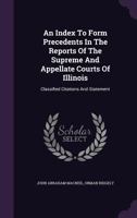 An Index To Form Precedents In The Reports Of The Supreme And Appellate Courts Of Illinois: Classified Citations And Statement 1286069521 Book Cover