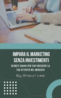 Impara Il Marketing Senza Investimenti: Segreti Chiavi per far crescere la tua attivit� nel mercato B0BBY5DCBS Book Cover