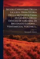 Secoli Christiani Della Liguria, Ossia Storia Della Metropolitana Di Genova, Delle Diocesi Di Sarzana, Di Brugnato Savona ... Ventimiglia, Volume 1... (Italian Edition) 1024808688 Book Cover