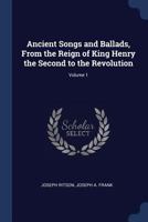 Ancient Songs and Ballads, From the Reign of King Henry the Second to the Revolution; Volume 1 1017898626 Book Cover