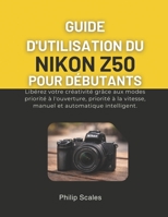 GUIDE D'UTILISATION DU NIKON Z50 POUR DÉBUTANTS: Libérez votre créativité grâce aux modes priorité à l'ouverture, priorité à la vitesse, manuel et automatique intelligent. (French Edition) B0GG4J3HX1 Book Cover