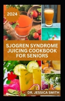 Sjogren Syndrome Juicing Cookbook for Seniors: Healthy, Quick and Easy to Prepare Fruits Blends to Prevent, Reverse Inflammation & Boost Immune B0CVG337V4 Book Cover