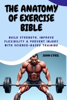 THE ANATOMY OF EXERCISE BIBLE: Build Strength, Improve Flexibility & Prevent Injury with Science-Based Training: Understand How Your Body Moves and Transform Your Training with Clear Illustrated Guide B0FPFBQG4G Book Cover