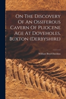 On The Discovery Of An Ossiferous Cavern Of Pliocene Age At Doveholes, Buxton (derbyshire)... 1018681558 Book Cover