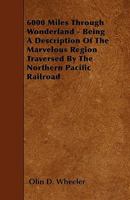 6000 Miles Through Wonderland - Being a Description of the Marvelous Region Traversed by the Northern Pacific Railroad 1445596814 Book Cover