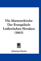 Die Martyrerkirche Der Evangelisch-Lutherischen Slovaken (1863) 1161111565 Book Cover