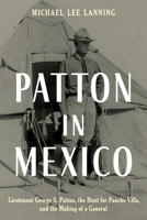 Patton in Mexico: Lieutenant George S. Patton, the Hunt for Pancho Villa, and the Making of a General 0811770729 Book Cover