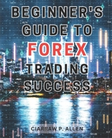 Beginner's Guide to Forex Trading Success: Unlock the Secrets of Currency Markets with Proven Strategies Used by Experts and Institutions B0CNK49LNF Book Cover