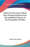 Johnes on the Causes Which Have Produced Dissent: From the Established Church, in the Principality of Wales 1163269441 Book Cover