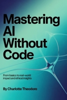 Mastering AI Without Code: From Basics to Real World Impact and Ethical Insights B0GRZDHTKY Book Cover