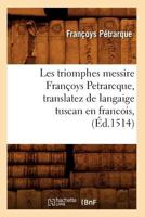 Les Triomphes Messire Franaoys Petrarcque, Translatez de Langaige Tuscan En Francois, (A0/00d.1514) 2012699006 Book Cover