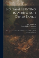 Big Game Hunting In Africa And Other Lands: The Appearance, Habits, Traits Of Character And Every Detail Of Wild Animal Life 1021237280 Book Cover