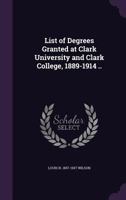 List of Degrees Granted at Clark University and Clark College, 1889-1914 .. 1178039463 Book Cover