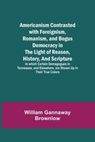 Americanism Contrasted with Foreignism, Romanism, and Bogus Democracy in the Light of Reason, History, and Scripture; In which Certain Demagogues in Tennessee, and Elsewhere, are Shown Up in Their Tru 9355117884 Book Cover