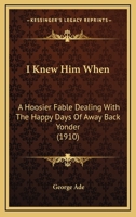 I Knew Him When--: A Hoosier Fable Dealing with the Happy Days of Away Back Yonder 1017738777 Book Cover