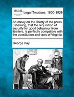 An essay on the liberty of the press: shewing, that the requisition of security for good behaviour from libellers, is perfectly compatible with the constitution and laws of Virginia. 1240049641 Book Cover