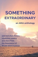 Something Extraordinary : Selected Short Fiction, Nonfiction, Poetry and Prose from the Association of Rhode Island Authors, an ARIA Anthology 1965733891 Book Cover