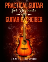 Practical Guitar For Beginners And Guitar Exercises: How To Teach Yourself To Play Your First Songs in 7 Days or Less Including 70+ Tips and Exercises To Accelerate Your Learning 1989838898 Book Cover