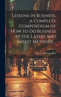 Lessons in Business, a Complete Compendium of how to do Business by the Latest and Safest Methods .. 1022206494 Book Cover