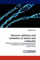 Electron collisions and ionization of atoms and molecules: Theoretical calculation of electron impact total and ionization cross sections for molecules of applied interest 3843370664 Book Cover