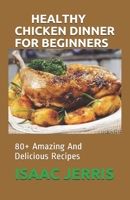 HEALTHY CHICKEN DINNER FOR BEGINNERS: 80+ Amazing And Delicious Recipes B08HG7TTST Book Cover