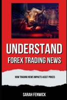 Understand Forex Trading News: How trading news impacts asset prices B0CZ39B4FT Book Cover