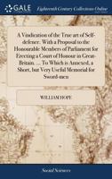 A Vindication of the True art of Self-defence. With a Proposal to the Honourable Members of Parliament for Erecting a Court of Honour in ... Short, but Very Useful Memorial for Sword-men 1171374984 Book Cover