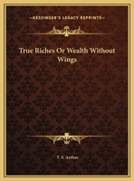 True Riches, or Wealth Without Wings 151753934X Book Cover