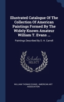 Illustrated Catalogue Of The Collection Of American Paintings Formed By The Widely Known Amateur William T. Evans ...: Paintings Described By D. H. Carroll... 1340441039 Book Cover