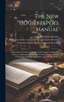 The new Housekeeper's Manual: Embracing a new Revised Edition of the American Woman's Home; or, Principles of Domestic Science. Being a Guide to Eco 1020170980 Book Cover
