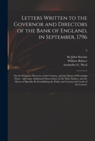 Letters Written to the Governor and Directors of the Bank of England, in September, 1796: on the Pecuniary Distresses of the Country, and the Means of ... Same Subject, and the Means of Speedily...; 5 1013761979 Book Cover
