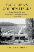Carolina's Golden Fields: Inland Rice Cultivation in the South Carolina Lowcountry, 1670-1860 110842340X Book Cover