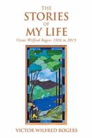 The Stories of My Life: Victor Wilfred Rogers 1926 to 2015 1984536761 Book Cover