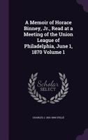 A Memoir of Horace Binney, Jr., Read at a Meeting of the Union League of Philadelphia, June 1, 1870 Volume 1 1359516212 Book Cover