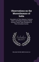 Observations on the Mussulmauns of India descriptive of their manners, customs, habits and religious opinions made during a twelve years' resedence in their immediate society 1014690560 Book Cover