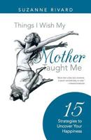 Things I Wish My Mother Taught Me: 15 Strategies to Uncover Your Happiness 1452583188 Book Cover