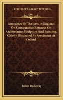 Anecdotes of the Arts in England; Or, Comparative Remarks On Architecture, Sculpture, and Painting, Chiefly Illustrated by Specimens at Oxford. by James Dallaway, ... 1142732916 Book Cover