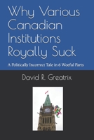 Why Various Canadian Institutions Royally Suck: A Politically Incorrect Tale in 6 Woeful Parts 1777590108 Book Cover