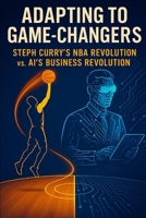 Adapting to Game-Changers: Steph Curry’s NBA Revolution vs. AI’s Business Revolution B0FBNN7QYJ Book Cover