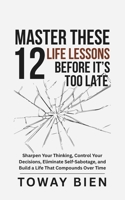 Master These 12 Life Lessons Before It’s Too Late: Sharpen Your Thinking, Control Your Decisions, Eliminate Self-Sabotage, and Build a Life That Compounds Over Time B0GXQ3VBC5 Book Cover