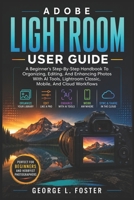 Adobe Lightroom User Guide: A Beginner's Step-By-Step Handbook To Organizing, Editing, And Enhancing Photos With AI Tools, Lightroom Classic, Mobile, B0H98BKPF1 Book Cover