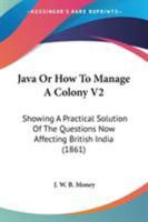 Java Or How To Manage A Colony V2: Showing A Practical Solution Of The Questions Now Affecting British India 1165430363 Book Cover