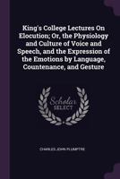 King's College Lectures on Elocution; or, The Physiology and Culture of Voice and Speech, and the Expression of the Emotions by Language, Countenance, ... Causes and Cure of Impediments of Speech .. 1018541381 Book Cover