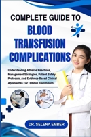 COMPLETE GUIDE TO BLOOD TRANSFUSION COMPLICATIONS: Understanding Adverse Reactions, Management Strategies, Patient Safety Protocols, And Evidence-Based Clinical Approaches For Optimal Transfusion B0FHW4F69L Book Cover