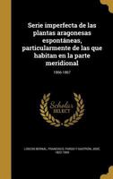 Serie imperfecta de las plantas aragonesas espont�neas, particularmente de las que habitan en la parte meridional; 1866-1867 1371263833 Book Cover