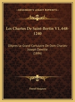 Les Chartes De Saint-Bertin V1, 648-1240: D'Apres Le Grand Cartulaire De Dom Charles-Joseph Dewitte (1886) 1168147131 Book Cover